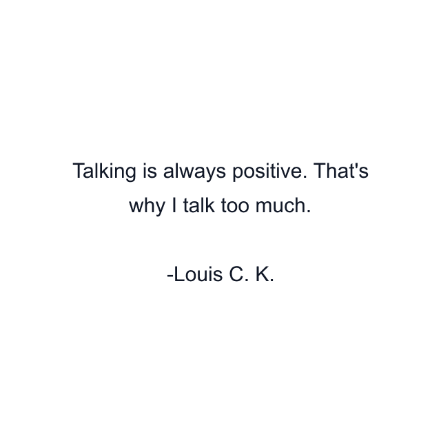 Talking is always positive. That's why I talk too much.