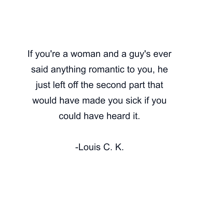 If you're a woman and a guy's ever said anything romantic to you, he just left off the second part that would have made you sick if you could have heard it.