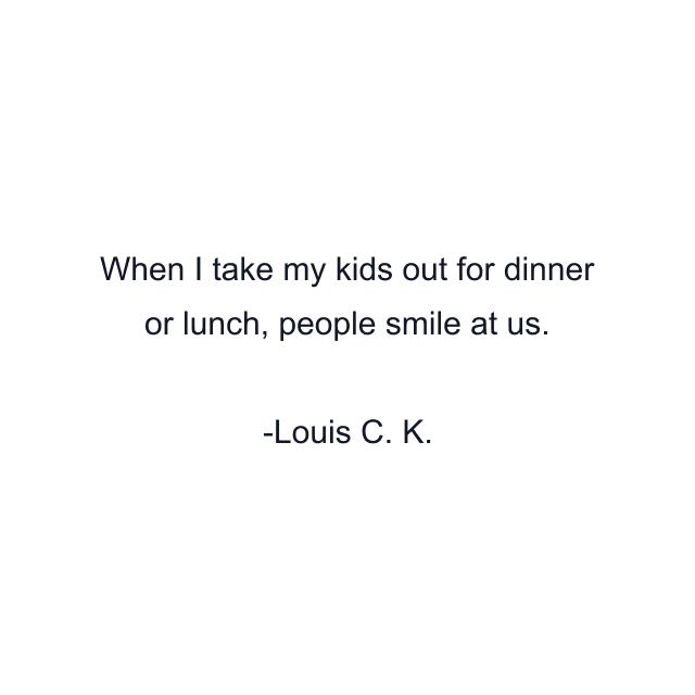 When I take my kids out for dinner or lunch, people smile at us.