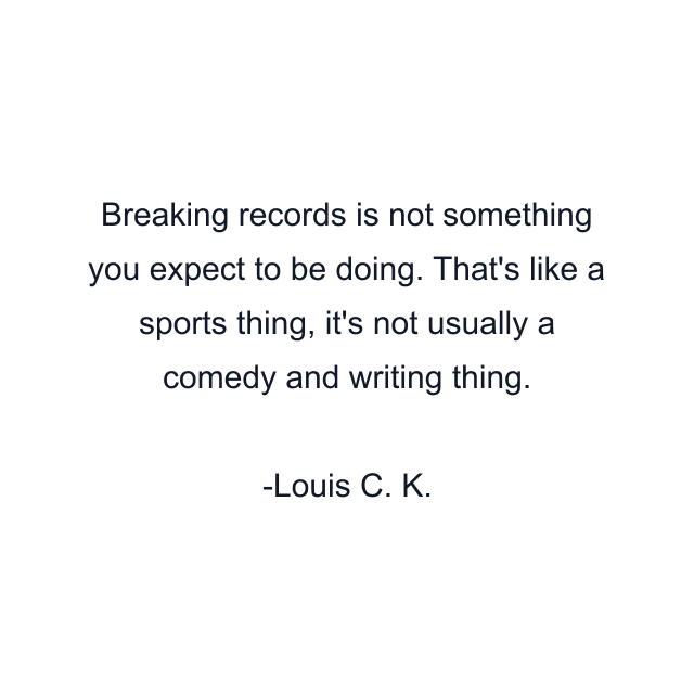 Breaking records is not something you expect to be doing. That's like a sports thing, it's not usually a comedy and writing thing.