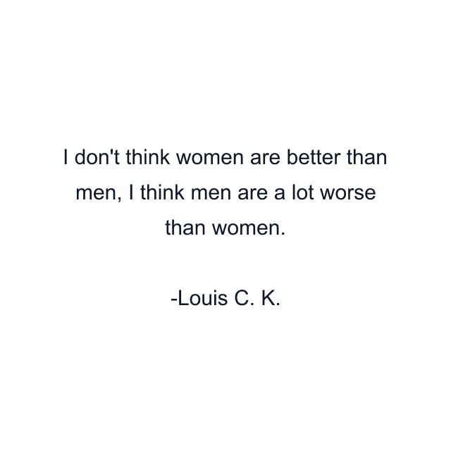 I don't think women are better than men, I think men are a lot worse than women.