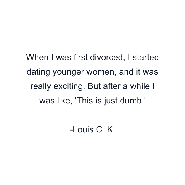 When I was first divorced, I started dating younger women, and it was really exciting. But after a while I was like, 'This is just dumb.'