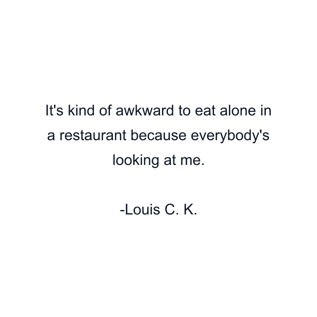 It's kind of awkward to eat alone in a restaurant because everybody's looking at me.