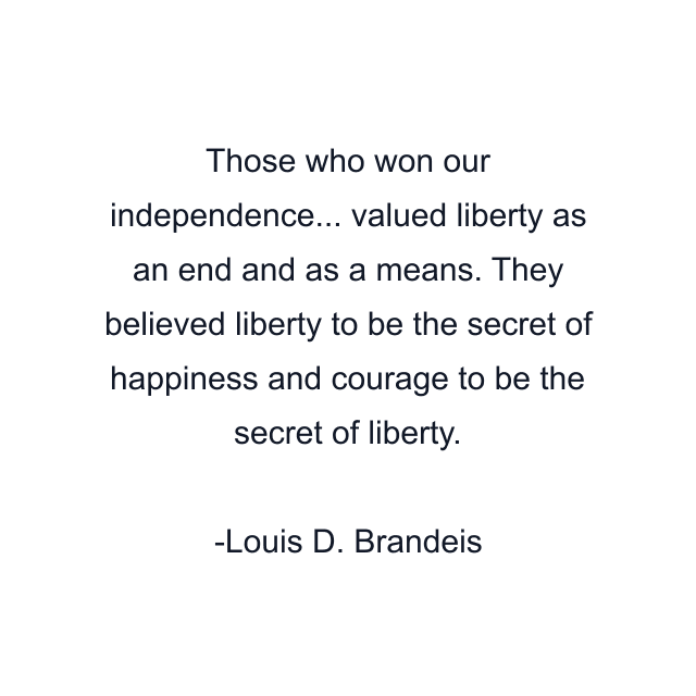 Those who won our independence... valued liberty as an end and as a means. They believed liberty to be the secret of happiness and courage to be the secret of liberty.