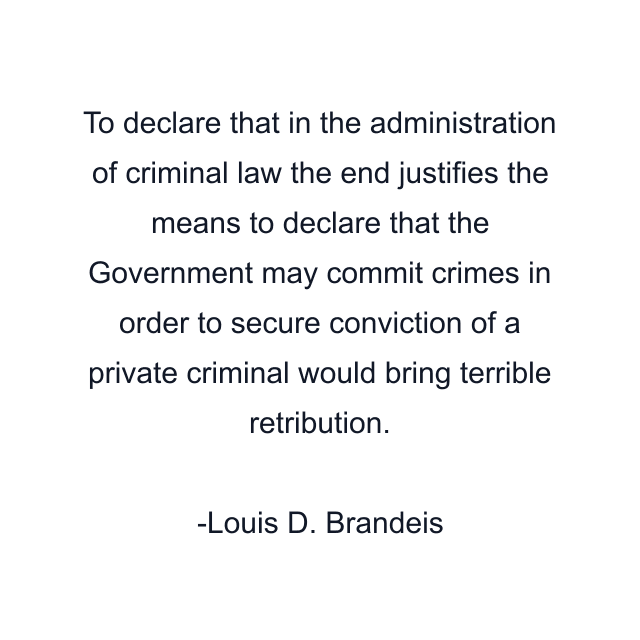 To declare that in the administration of criminal law the end justifies the means to declare that the Government may commit crimes in order to secure conviction of a private criminal would bring terrible retribution.