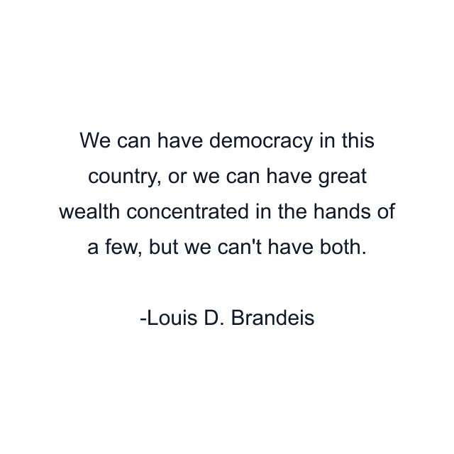 We can have democracy in this country, or we can have great wealth concentrated in the hands of a few, but we can't have both.