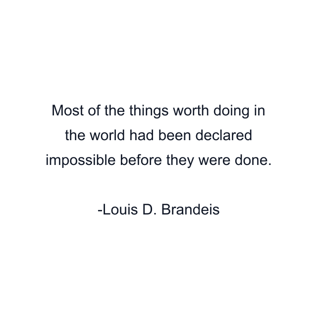 Most of the things worth doing in the world had been declared impossible before they were done.