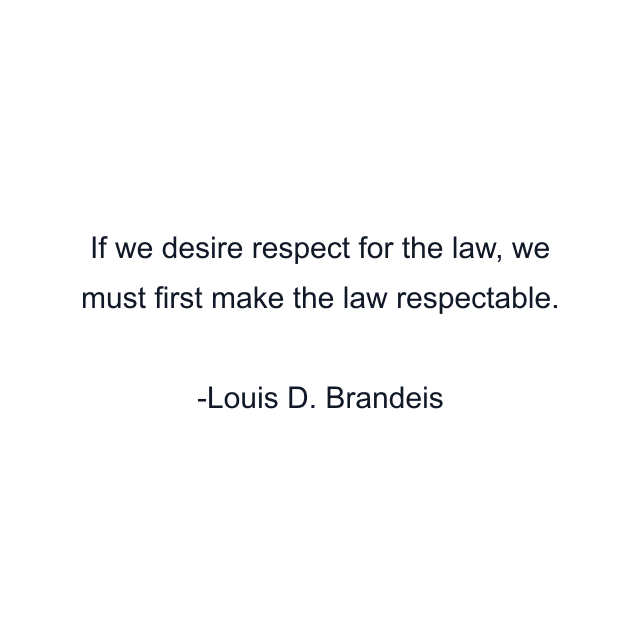 If we desire respect for the law, we must first make the law respectable.