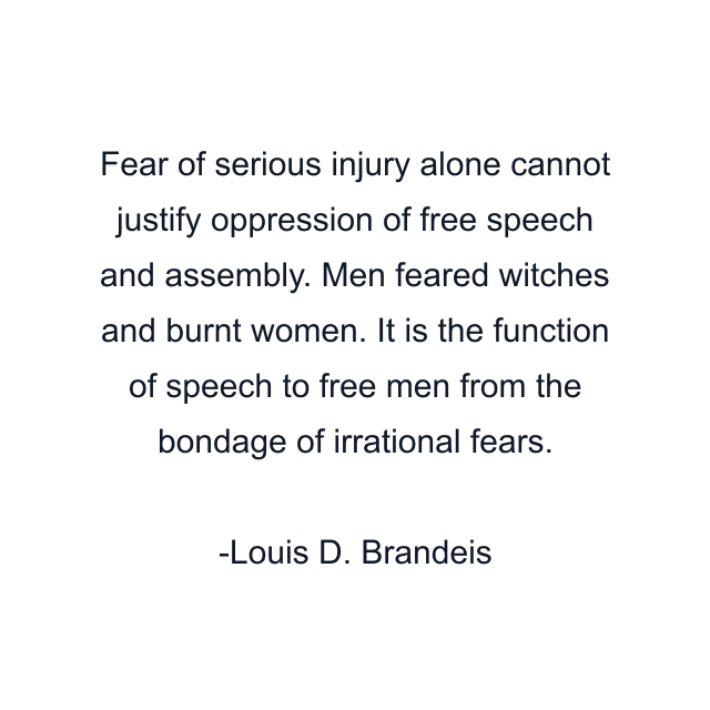 Fear of serious injury alone cannot justify oppression of free speech and assembly. Men feared witches and burnt women. It is the function of speech to free men from the bondage of irrational fears.