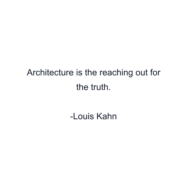 Architecture is the reaching out for the truth.