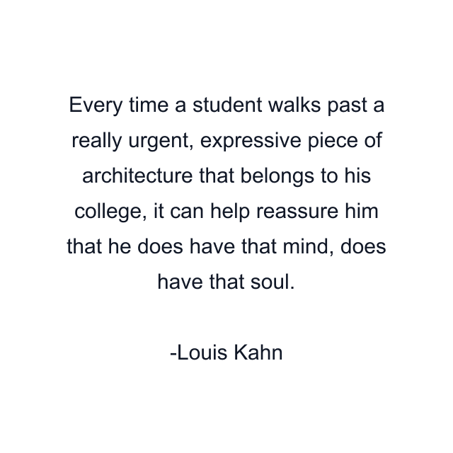 Every time a student walks past a really urgent, expressive piece of architecture that belongs to his college, it can help reassure him that he does have that mind, does have that soul.