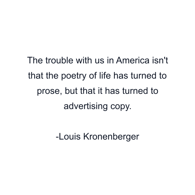 The trouble with us in America isn't that the poetry of life has turned to prose, but that it has turned to advertising copy.