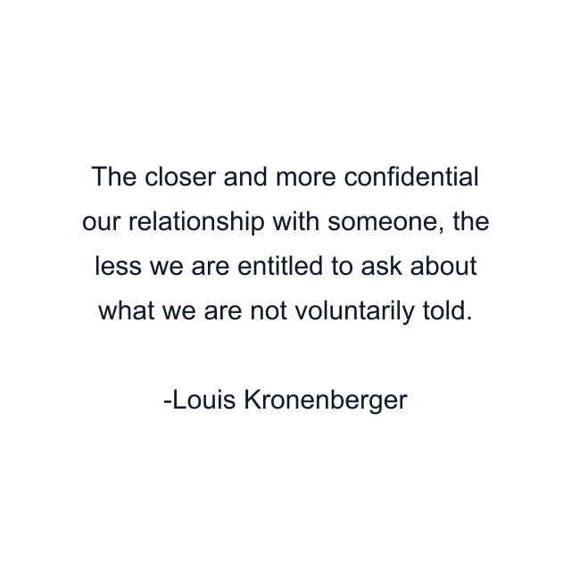 The closer and more confidential our relationship with someone, the less we are entitled to ask about what we are not voluntarily told.