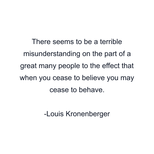 There seems to be a terrible misunderstanding on the part of a great many people to the effect that when you cease to believe you may cease to behave.