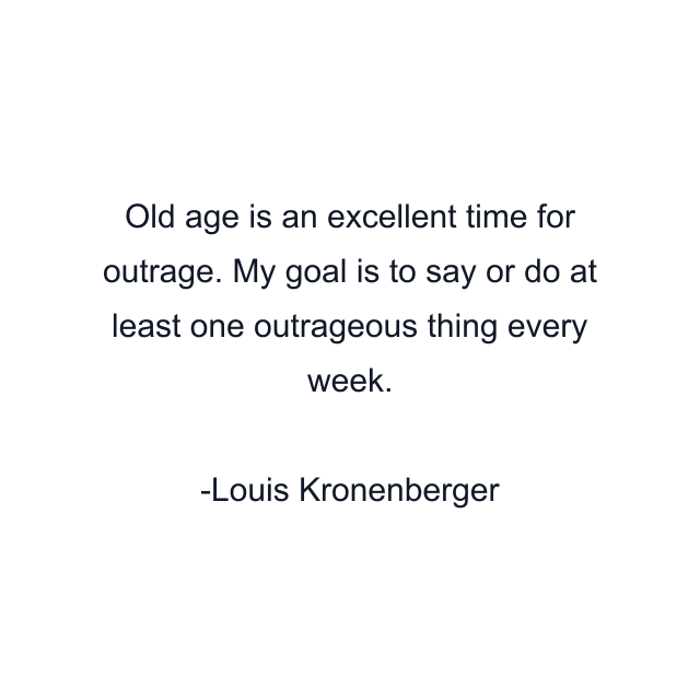 Old age is an excellent time for outrage. My goal is to say or do at least one outrageous thing every week.