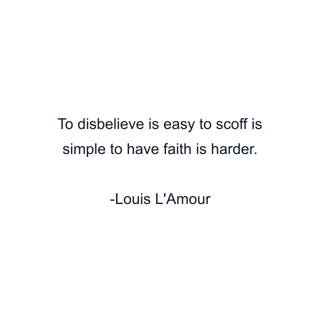 To disbelieve is easy to scoff is simple to have faith is harder.