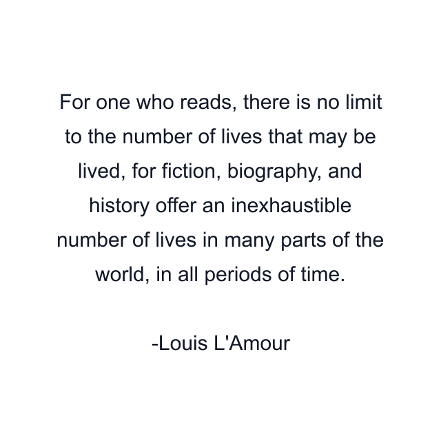 For one who reads, there is no limit to the number of lives that may be lived, for fiction, biography, and history offer an inexhaustible number of lives in many parts of the world, in all periods of time.