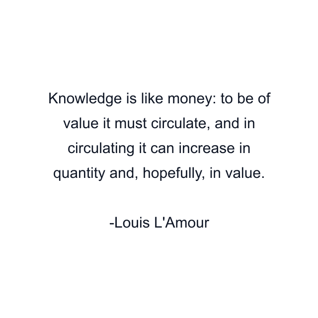 Knowledge is like money: to be of value it must circulate, and in circulating it can increase in quantity and, hopefully, in value.