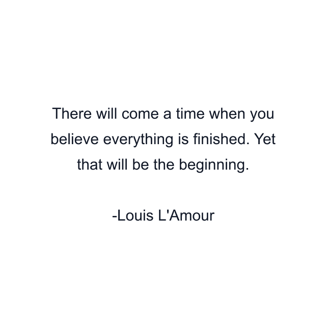 There will come a time when you believe everything is finished. Yet that will be the beginning.