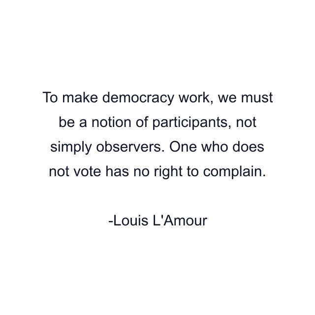 To make democracy work, we must be a notion of participants, not simply observers. One who does not vote has no right to complain.