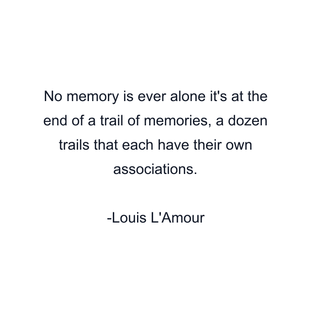 No memory is ever alone it's at the end of a trail of memories, a dozen trails that each have their own associations.