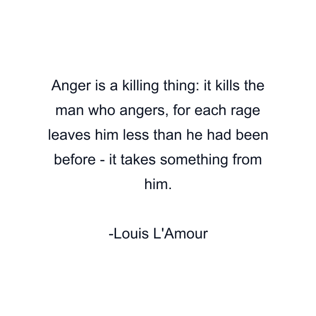 Anger is a killing thing: it kills the man who angers, for each rage leaves him less than he had been before - it takes something from him.