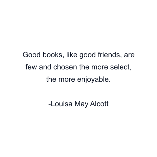 Good books, like good friends, are few and chosen the more select, the more enjoyable.