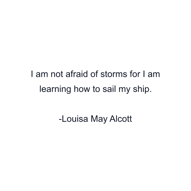 I am not afraid of storms for I am learning how to sail my ship.