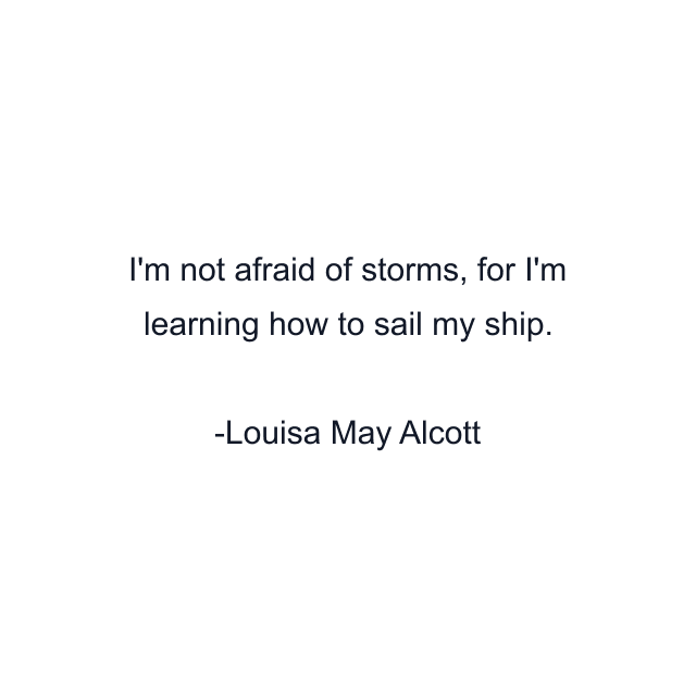 I'm not afraid of storms, for I'm learning how to sail my ship.