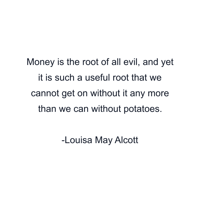 Money is the root of all evil, and yet it is such a useful root that we cannot get on without it any more than we can without potatoes.