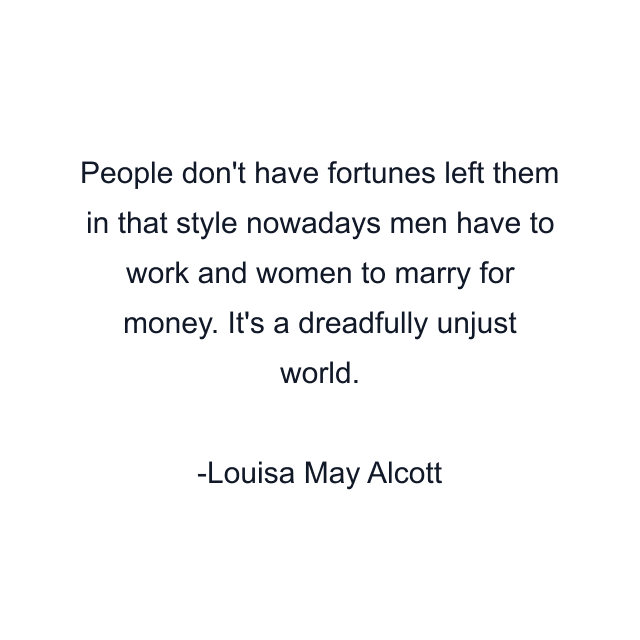 People don't have fortunes left them in that style nowadays men have to work and women to marry for money. It's a dreadfully unjust world.