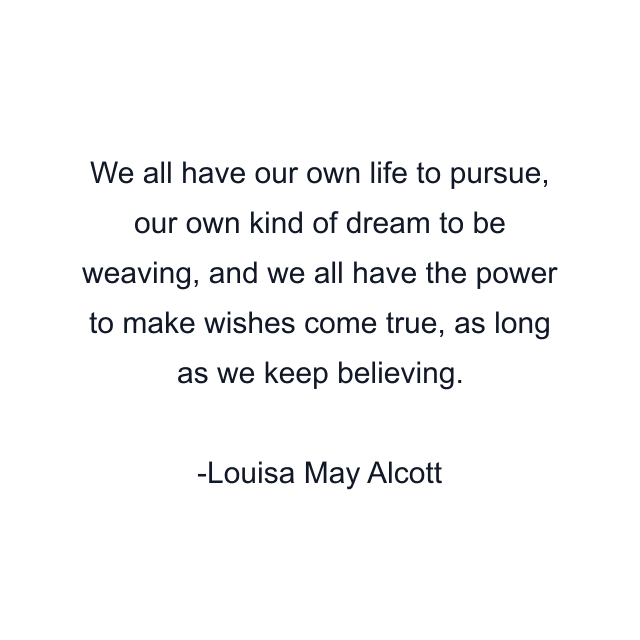 We all have our own life to pursue, our own kind of dream to be weaving, and we all have the power to make wishes come true, as long as we keep believing.