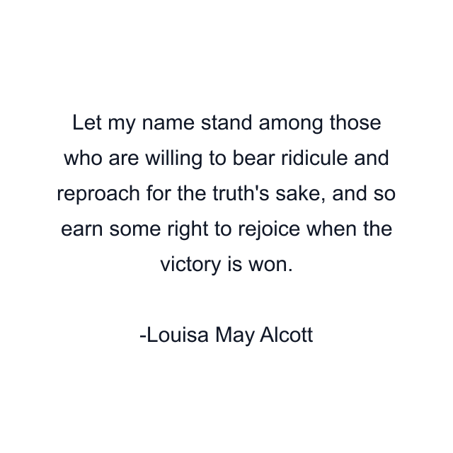 Let my name stand among those who are willing to bear ridicule and reproach for the truth's sake, and so earn some right to rejoice when the victory is won.