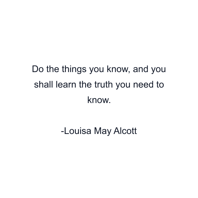 Do the things you know, and you shall learn the truth you need to know.