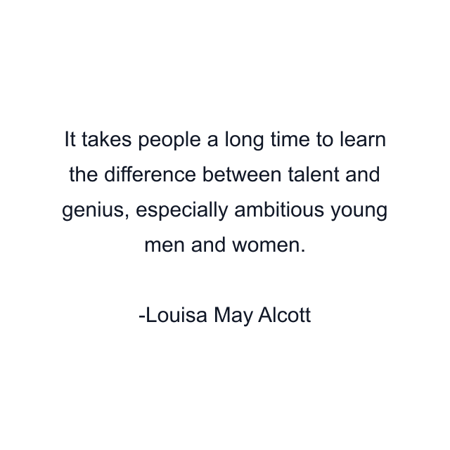 It takes people a long time to learn the difference between talent and genius, especially ambitious young men and women.