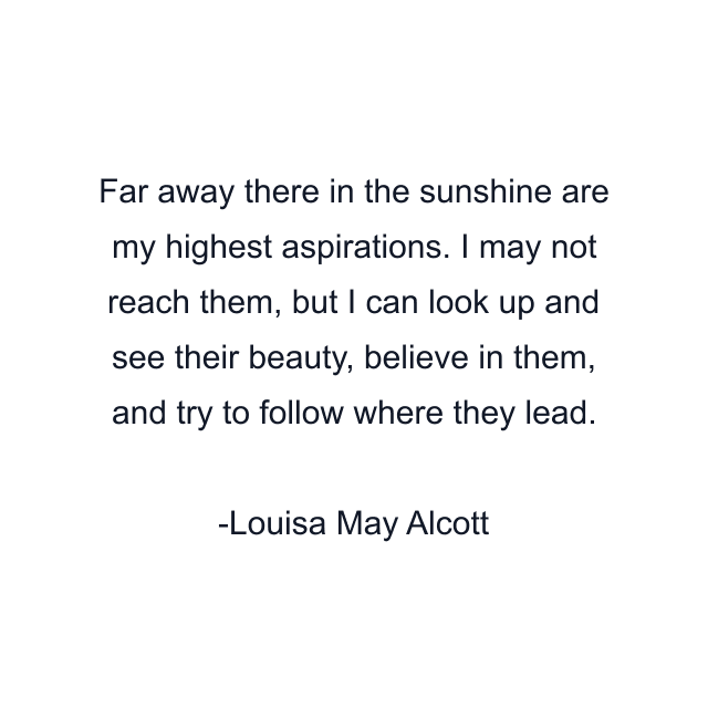 Far away there in the sunshine are my highest aspirations. I may not reach them, but I can look up and see their beauty, believe in them, and try to follow where they lead.