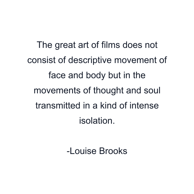 The great art of films does not consist of descriptive movement of face and body but in the movements of thought and soul transmitted in a kind of intense isolation.