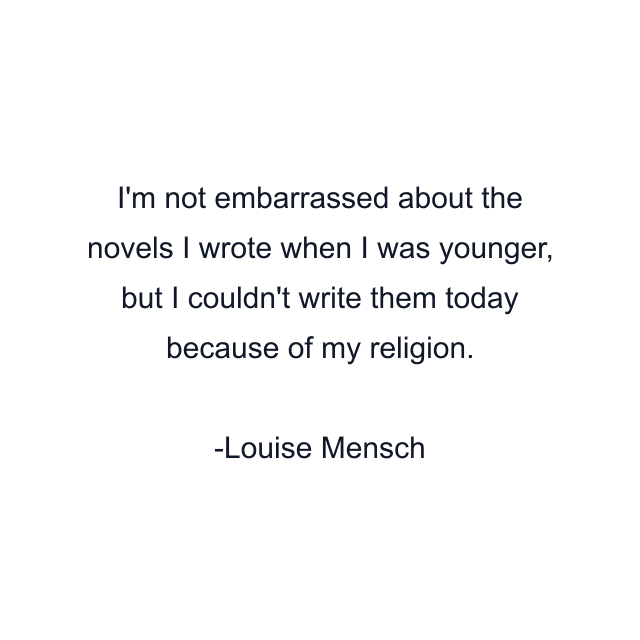 I'm not embarrassed about the novels I wrote when I was younger, but I couldn't write them today because of my religion.