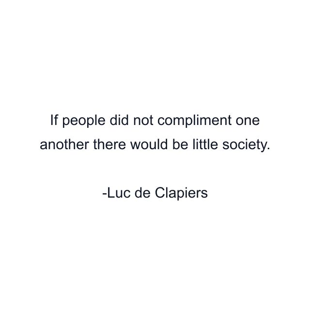 If people did not compliment one another there would be little society.