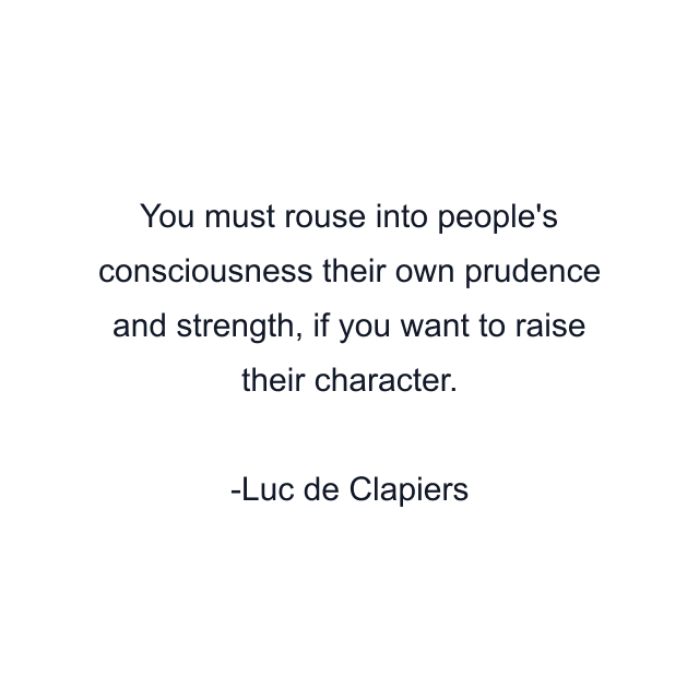 You must rouse into people's consciousness their own prudence and strength, if you want to raise their character.