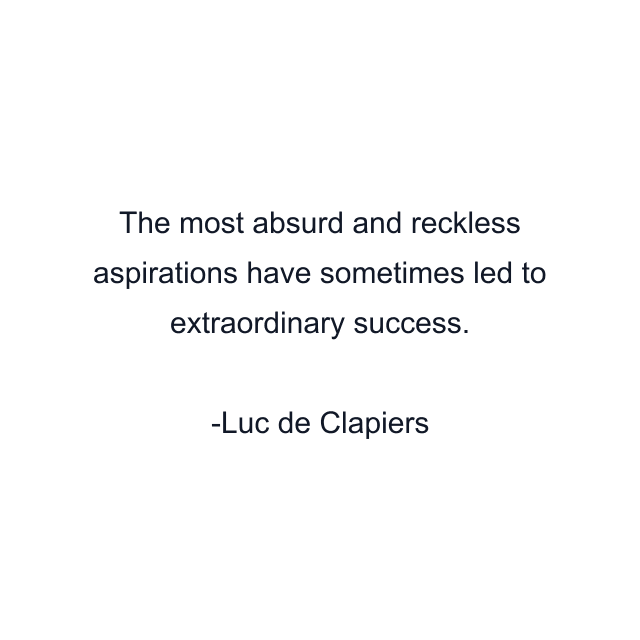 The most absurd and reckless aspirations have sometimes led to extraordinary success.