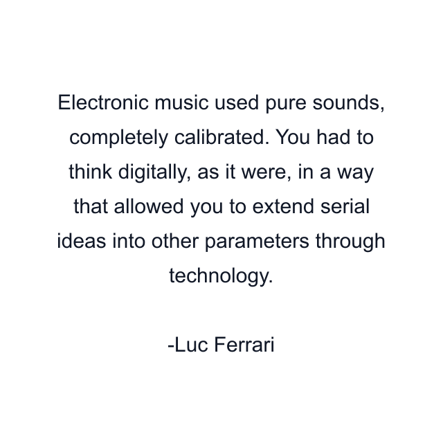 Electronic music used pure sounds, completely calibrated. You had to think digitally, as it were, in a way that allowed you to extend serial ideas into other parameters through technology.