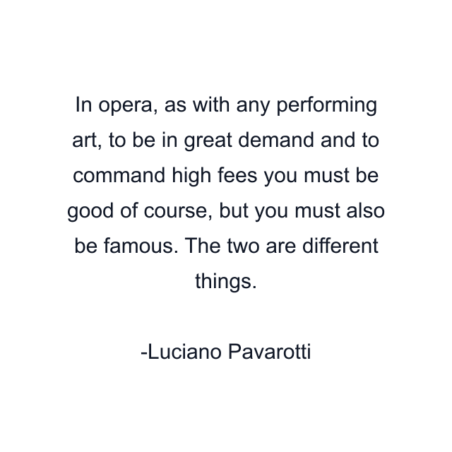 In opera, as with any performing art, to be in great demand and to command high fees you must be good of course, but you must also be famous. The two are different things.