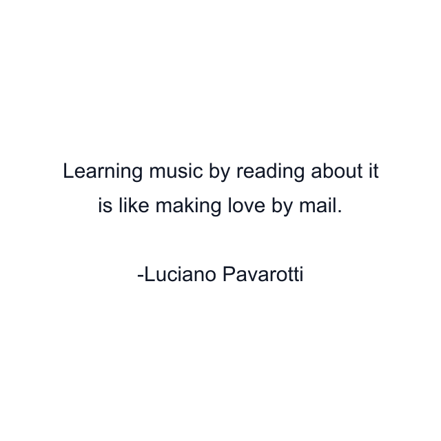 Learning music by reading about it is like making love by mail.