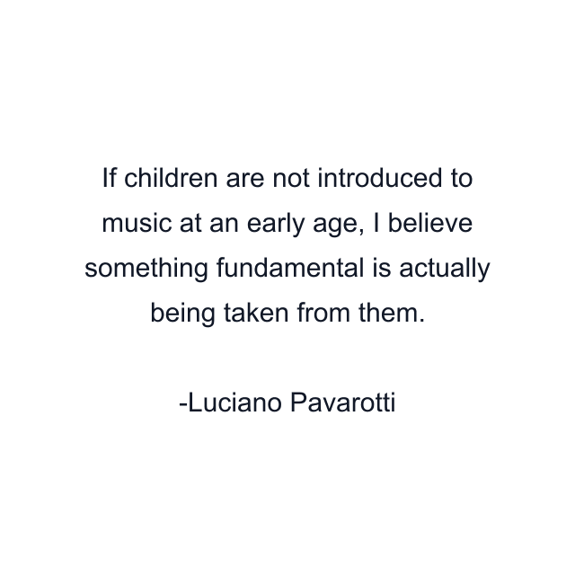 If children are not introduced to music at an early age, I believe something fundamental is actually being taken from them.