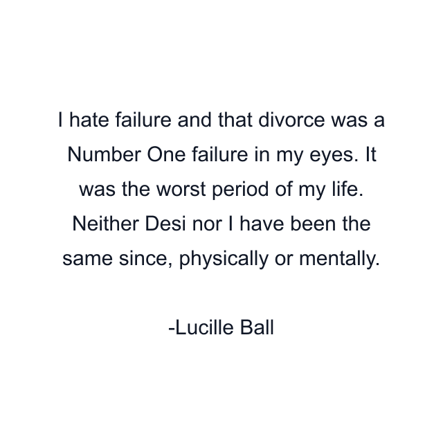 I hate failure and that divorce was a Number One failure in my eyes. It was the worst period of my life. Neither Desi nor I have been the same since, physically or mentally.