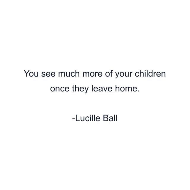 You see much more of your children once they leave home.