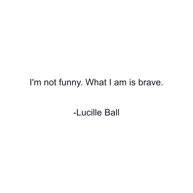 I'm not funny. What I am is brave.