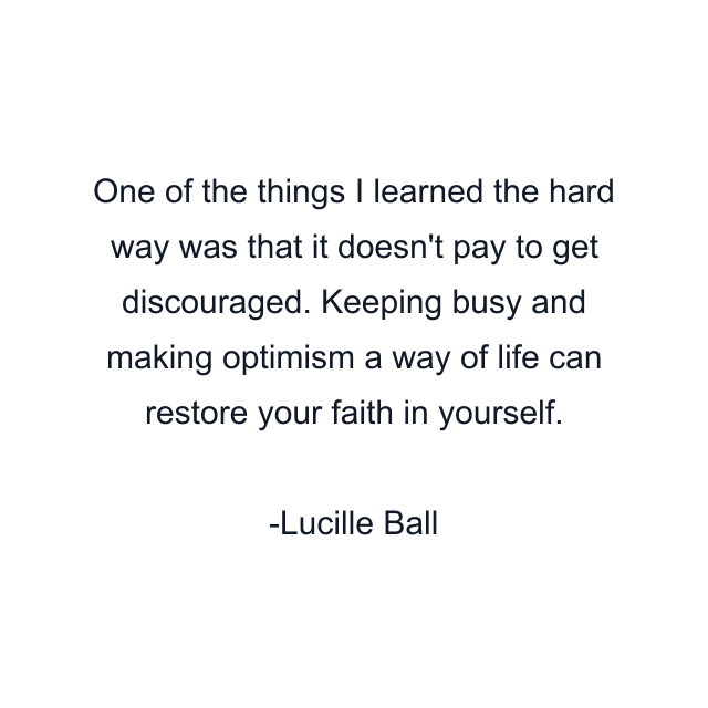 One of the things I learned the hard way was that it doesn't pay to get discouraged. Keeping busy and making optimism a way of life can restore your faith in yourself.