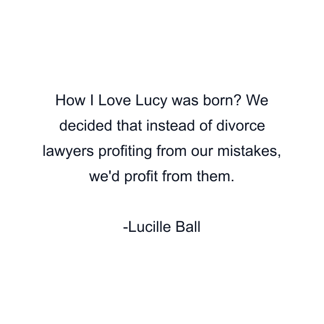 How I Love Lucy was born? We decided that instead of divorce lawyers profiting from our mistakes, we'd profit from them.